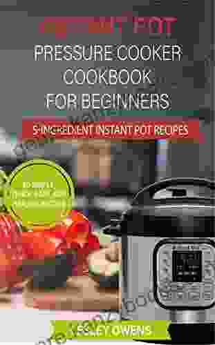 Instant Pot Pressure Cooker Cookbook For Beginners: 5 Ingredient Instant Pot Recipes 80 Simple Quick Easy And Healthy Recipes