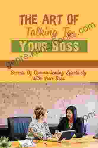 The Art Of Talking To Your Boss: Secrets Of Communicating Effectively With Your Boss