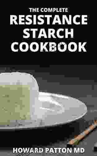 THE COMPLETE RESISTANCE STARCH COOKBOOK: The Essential Guide And All You Need To Know About Resistant Diet And Meal Plan To Lose Weight Rapidly