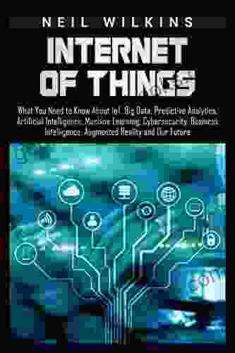 Internet of Things: What You Need to Know About IoT Big Data Predictive Analytics Artificial Intelligence Machine Learning Cybersecurity Business Intelligence Augmented Reality and Our Future