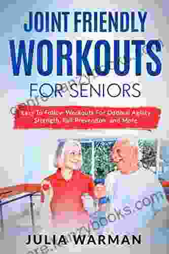 Joint Friendly Workouts For Seniors: Easy To Follow Workouts For Optimal Agility Strength Fall Prevention And More