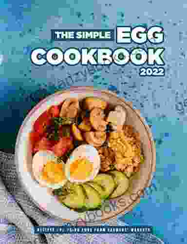 The Simple Egg Cookbook 2024: Recipes For Using Eggs From Farmers Markets