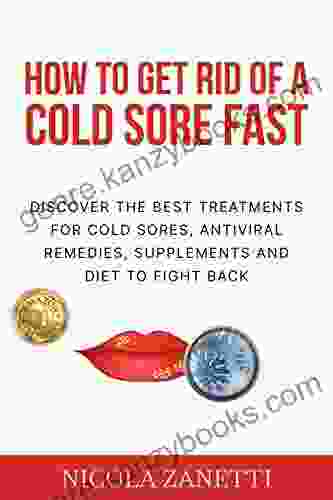 How To Get Rid Of A Cold Sore Fast: Discover The Best Treatments For Cold Sores Antiviral Remedies Supplements And Diet To Fight Back