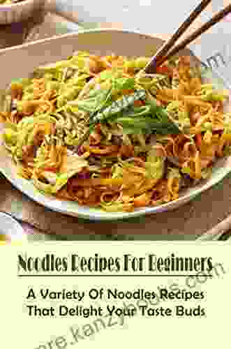 Noodles Recipes For Beginners: A Variety Of Noodles Recipes That Delight Your Taste Buds