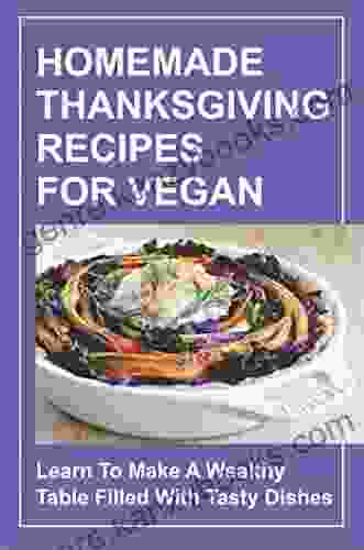 Homemade Thanksgiving Recipes For Vegan: Learn To Make A Wealthy Table Filled With Tasty Dishes: Vegan Holiday Recipes