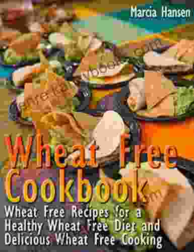 Wheat Free Cookbook: Wheat Free Recipes For A Healthy Wheat Free Diet And Delicious Wheat Free Cooking