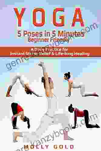 YOGA: YOGA 5 Poses In 5 Minutes Beginner Friendly A Daily Practice For Instant Stress Relief Life Long Healing (yoga For Beginners Simple Poses Easy Sequencing)